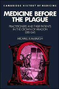 Title: Medicine before the Plague: Practitioners and their Patients in the Crown of Aragon, 1285-1345, Author: Michael R. McVaugh