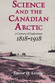 Title: Science and the Canadian Arctic: A Century of Exploration, 1818-1918, Author: Trevor H. Levere