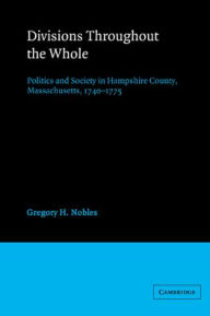 Title: Divisions throughout the Whole: Politics and Society in Hampshire County, Massachusetts, 1740-1775, Author: Gregory H. Nobles