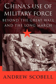 Title: China's Use of Military Force: Beyond the Great Wall and the Long March, Author: Andrew Scobell