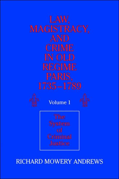 Law, Magistracy, and Crime in Old Regime Paris, 1735-1789: Volume 1, The System of Criminal Justice