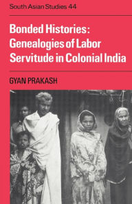 Title: Bonded Histories: Genealogies of Labor Servitude in Colonial India, Author: Gyan Prakash