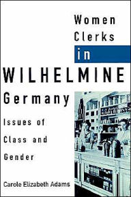 Title: Women Clerks in Wilhelmine Germany: Issues of Class and Gender / Edition 1, Author: Carole Elizabeth Adams