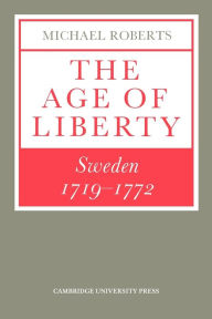Title: The Age of Liberty: Sweden 1719-1772, Author: Michael Roberts