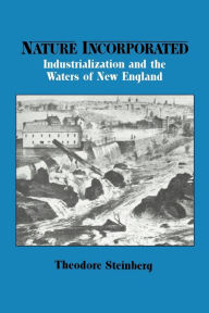 Title: Nature Incorporated: Industrialization and the Waters of New England / Edition 1, Author: Theodore Steinberg