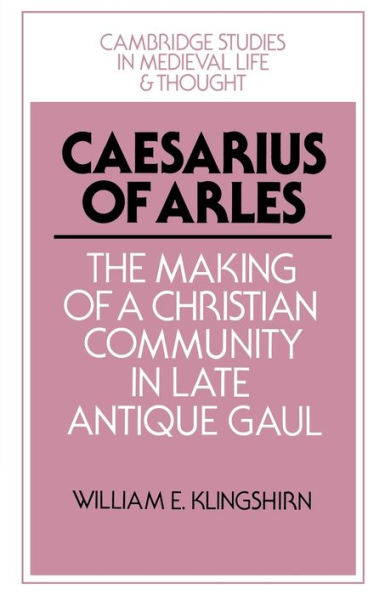 Caesarius of Arles: The Making of a Christian Community in Late Antique Gaul