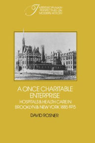 Title: A Once Charitable Enterprise: Hospitals and Health Care in Brooklyn and New York 1885-1915, Author: David Rosner