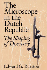 Title: The Microscope in the Dutch Republic: The Shaping of Discovery, Author: Edward G. Ruestow