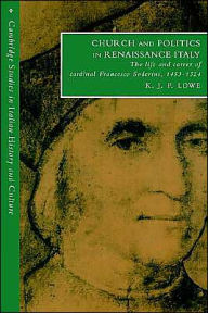 Title: Church and Politics in Renaissance Italy: The Life and Career of Cardinal Francesco Soderini, 1453-1524, Author: K. J. P. Lowe