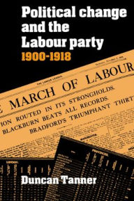 Title: Political Change and the Labour Party 1900-1918, Author: Duncan Tanner