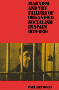 Title: Marxism and the Failure of Organised Socialism in Spain, 1879-1936, Author: Paul Heywood