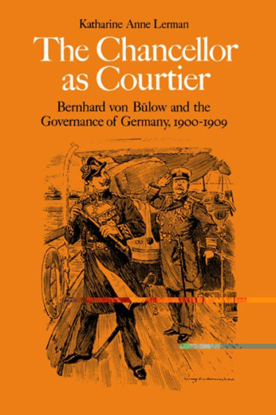 The Chancellor as Courtier: Bernhard von Bulow and the Governance of Germany, 1900-1909