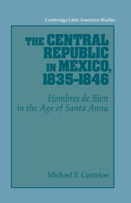 The Central Republic in Mexico, 1835-1846: 'Hombres de Bien' in the Age of Santa Anna