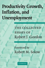 Title: Productivity Growth, Inflation, and Unemployment: The Collected Essays of Robert J. Gordon, Author: Robert J. Gordon