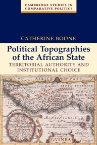 Title: Political Topographies of the African State: Territorial Authority and Institutional Choice / Edition 1, Author: Catherine Boone