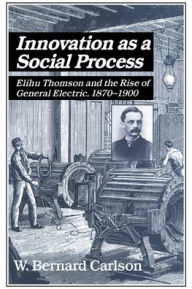 Title: Innovation as a Social Process: Elihu Thomson and the Rise of General Electric, Author: W. Bernard Carlson