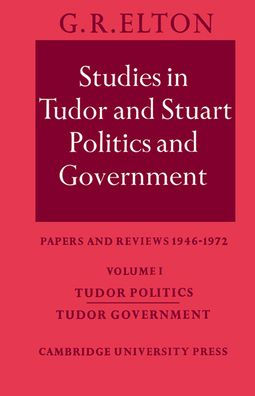 Studies in Tudor and Stuart Politics and Government: Volume 1, Tudor Politics Tudor Government: Papers and Reviews 1946-1972