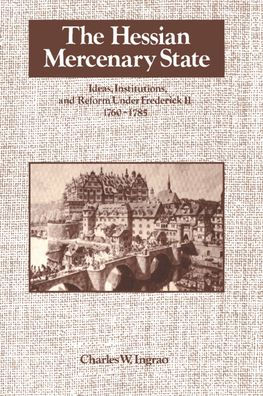 The Hessian Mercenary State: Ideas, Institutions, and Reform under Frederick II, 1760-1785