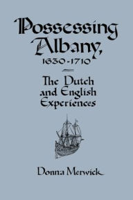 Title: Possessing Albany, 1630-1710: The Dutch and English Experiences, Author: Donna Merwick