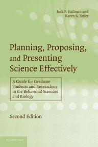 Title: Planning, Proposing, and Presenting Science Effectively: A Guide for Graduate Students and Researchers in the Behavioral Sciences and Biology / Edition 2, Author: Jack P. Hailman