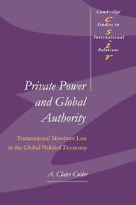 Title: Private Power and Global Authority: Transnational Merchant Law in the Global Political Economy, Author: A. Claire Cutler