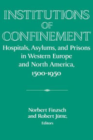 Title: Institutions of Confinement: Hospitals, Asylums, and Prisons in Western Europe and North America, 1500-1950, Author: Norbert Finzsch
