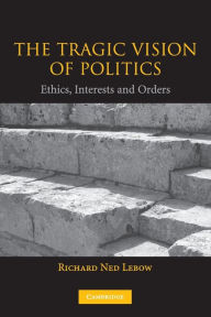 Title: The Tragic Vision of Politics: Ethics, Interests and Orders / Edition 1, Author: Richard Ned Lebow