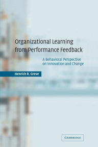 Title: Organizational Learning from Performance Feedback: A Behavioral Perspective on Innovation and Change / Edition 1, Author: Henrich R. Greve