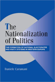 Title: The Nationalization of Politics: The Formation of National Electorates and Party Systems in Western Europe / Edition 1, Author: Daniele Caramani
