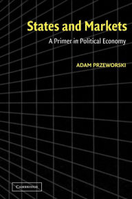 Title: States and Markets: A Primer in Political Economy / Edition 1, Author: Adam Przeworski