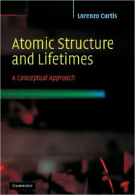 Title: Atomic Structure and Lifetimes: A Conceptual Approach, Author: Lorenzo J. Curtis