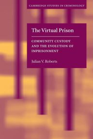Title: The Virtual Prison: Community Custody and the Evolution of Imprisonment, Author: Julian V. Roberts