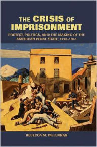 Title: The Crisis of Imprisonment: Protest, Politics, and the Making of the American Penal State, 1776-1941 / Edition 1, Author: Rebecca M. McLennan