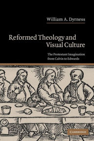Title: Reformed Theology and Visual Culture: The Protestant Imagination from Calvin to Edwards, Author: William A. Dyrness