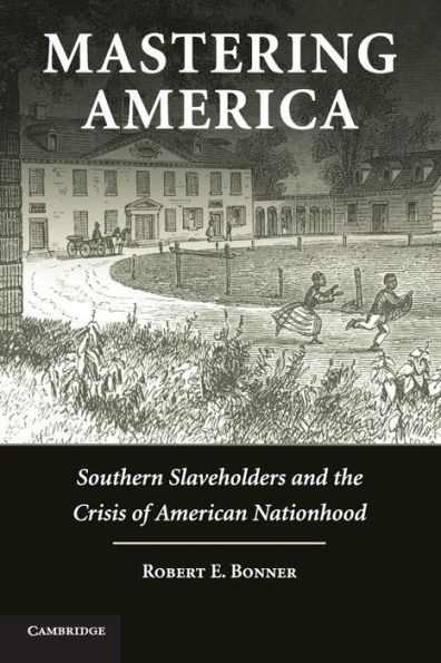 Mastering America: Southern Slaveholders and the Crisis of American Nationhood
