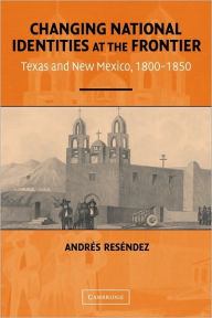 Title: Changing National Identities at the Frontier: Texas and New Mexico, 1800-1850 / Edition 1, Author: Andrés Reséndez