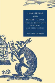 Title: Shakespeare and Domestic Loss: Forms of Deprivation, Mourning, and Recuperation, Author: Heather Dubrow