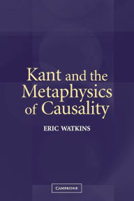 Title: Kant and the Metaphysics of Causality / Edition 1, Author: Eric Watkins