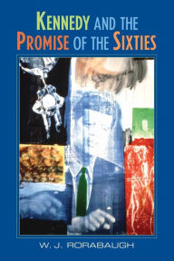 Title: Kennedy and the Promise of the Sixties / Edition 1, Author: W. J. Rorabaugh