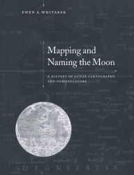 Title: Mapping and Naming the Moon: A History of Lunar Cartography and Nomenclature, Author: Ewen A. Whitaker