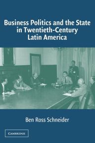 Title: Business Politics and the State in Twentieth-Century Latin America / Edition 1, Author: Ben Ross Schneider