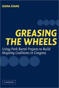 Title: Greasing the Wheels: Using Pork Barrel Projects to Build Majority Coalitions in Congress / Edition 1, Author: Diana Evans