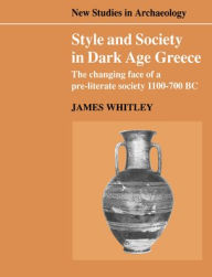 Title: Style and Society in Dark Age Greece: The Changing Face of a Pre-literate Society 1100-700 BC, Author: James Whitley