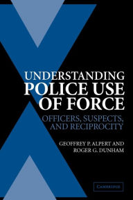 Title: Understanding Police Use of Force: Officers, Suspects, and Reciprocity / Edition 1, Author: Geoffrey P. Alpert