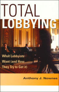 Title: Total Lobbying: What Lobbyists Want (and How They Try to Get It) / Edition 1, Author: Anthony J. Nownes