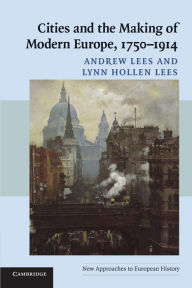 Title: Cities and the Making of Modern Europe, 1750-1914 / Edition 1, Author: Andrew Lees