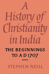 Title: A History of Christianity in India: The Beginnings to AD 1707, Author: Stephen Neill