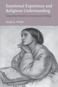 Title: Emotional Experience and Religious Understanding: Integrating Perception, Conception and Feeling, Author: Mark Wynn