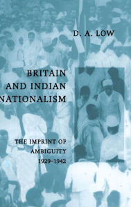 Title: Britain and Indian Nationalism: The Imprint of Amibiguity 1929-1942, Author: D. A. Low