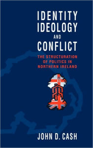 Title: Identity, Ideology and Conflict: The Structuration of Politics in Northern Ireland, Author: John Daniel Cash